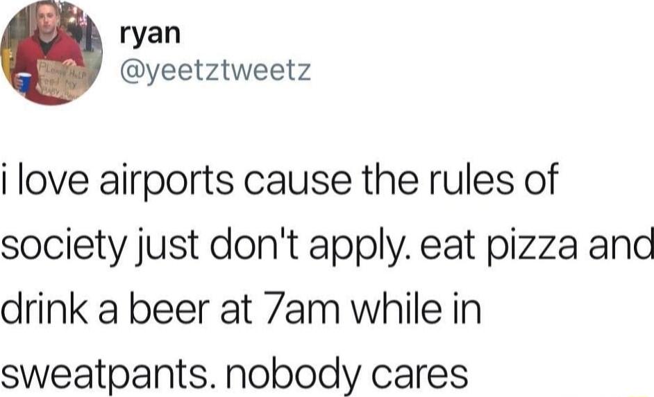 ryan yeetztweetz i love airports cause the rules of society just dont apply eat pizza and drink a beer at 7am while in sweatpants nobody cares