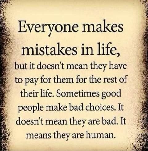 Everyone makes mistakes in life, but it doesn't mean they have to pay for them for the rest of their life. Sometimes good people make bad choices. It doesn't mean they are bad. It means they are human.