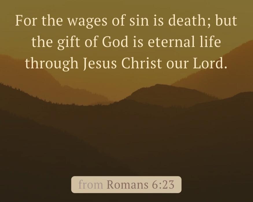 For the wages of sin is death; but the gift of God is eternal life through Jesus Christ our Lord. from Romans 6:23