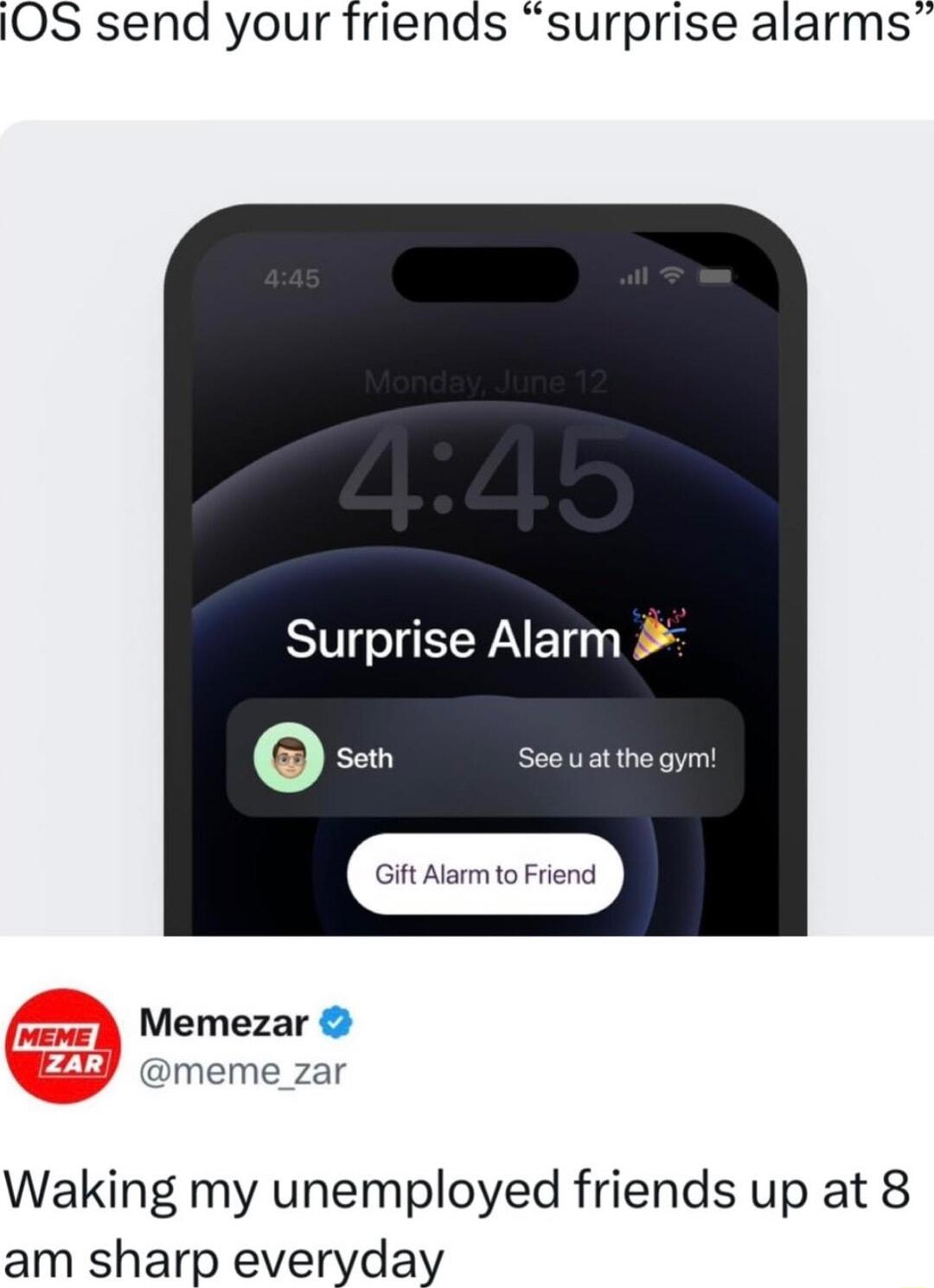 I0S send your friends surprise alarms Surprise Alarm k Memezar meme_zar Waking my unemployed friends up at 8 am sharp everyday