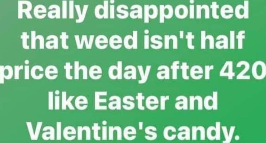 Really disappointed that weed isn't half price the day after 420 like Easter and Valentine's candy. Session ID: 1062456.