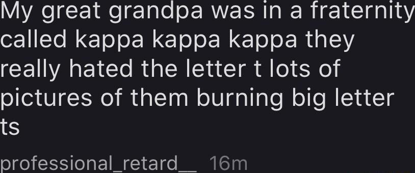 My great grandpa was In a fraternity called kappa kappa kappa they CEINVAEIC RGN Cld ol Xel pictures of them burning big letter ts professional_retard _ 16m