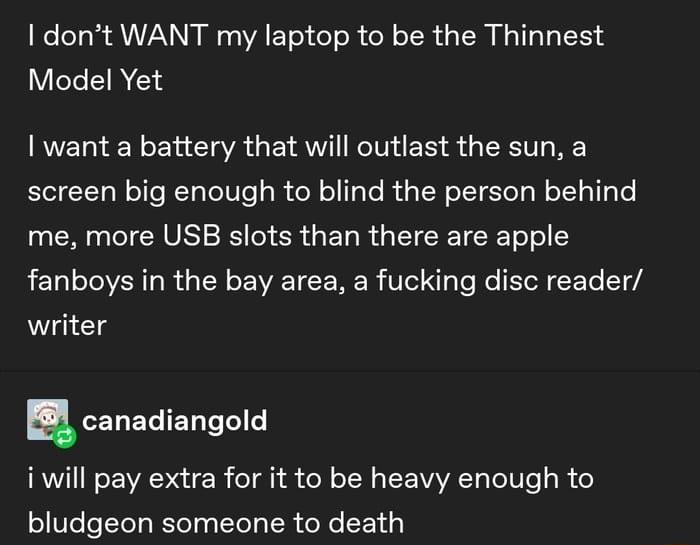 dont WANT my laptop to be the Thinnest LUCLEREE want a battery that will outlast the sun a screen big enough to blind the person behind LRI RV SRS SR GER R GETCET ool LU LR G TR EVEICERER TS o e EeF a7 writer B canadiangold i will pay extra for it to be heavy enough to bludgeon someone to death