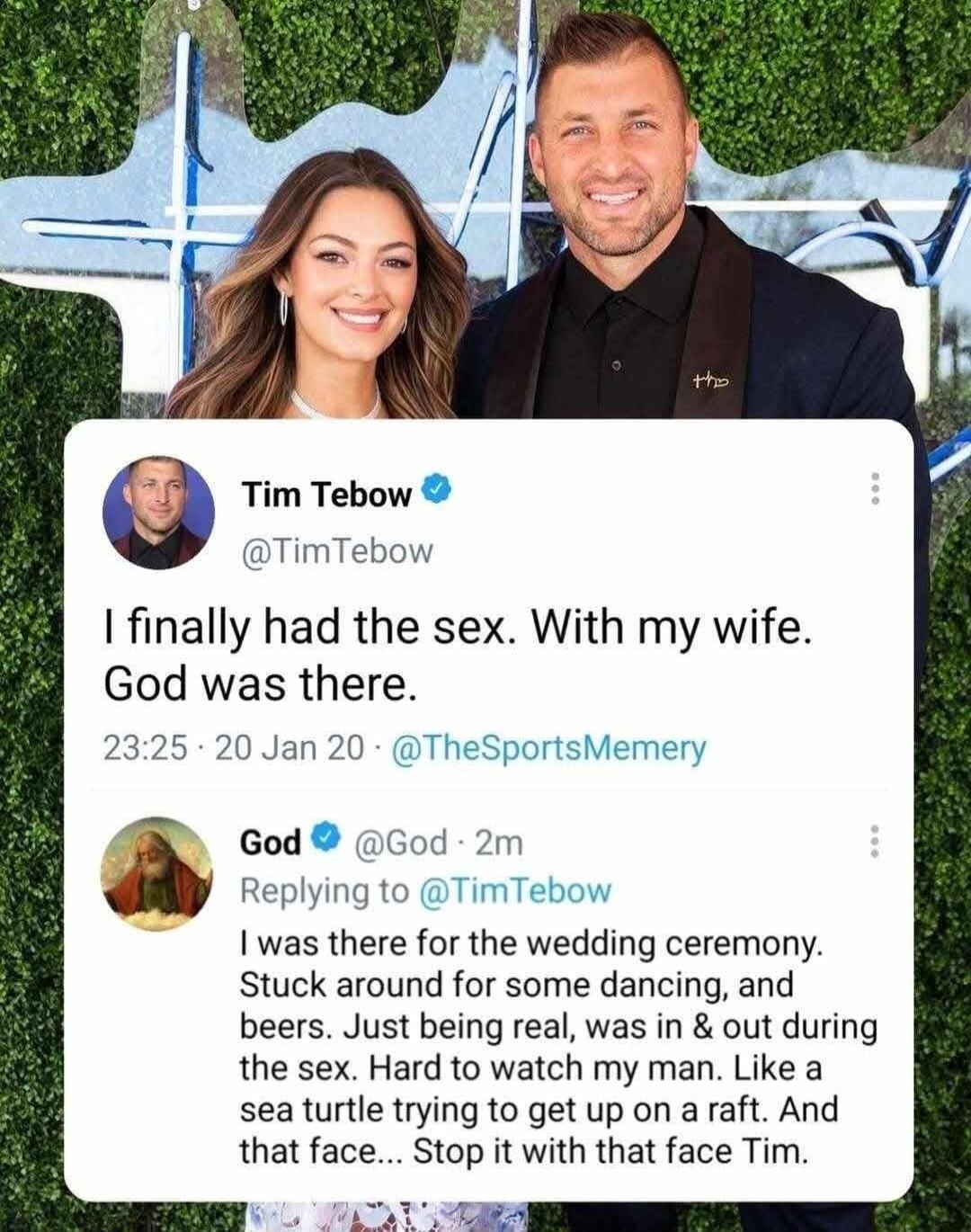 Tim Tebow TimTebow finally had the sex With my wife God was there Jan 20 TheSportsMemery God God 2m Replying to TimTebow 1 was there for the wedding ceremony Stuck around for some dancing and beers Just being real was in out during the sex Hard to watch my man Like a sea turtle trying to get up on a raft And that face Stop it with that face Tim TARA
