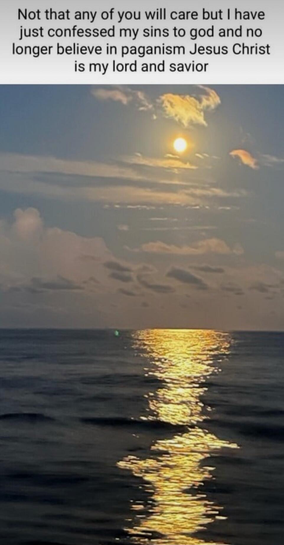 Not that any of you will care but I have just confessed my sins to god and no longer believe in paganism Jesus Christ is my lord and savior