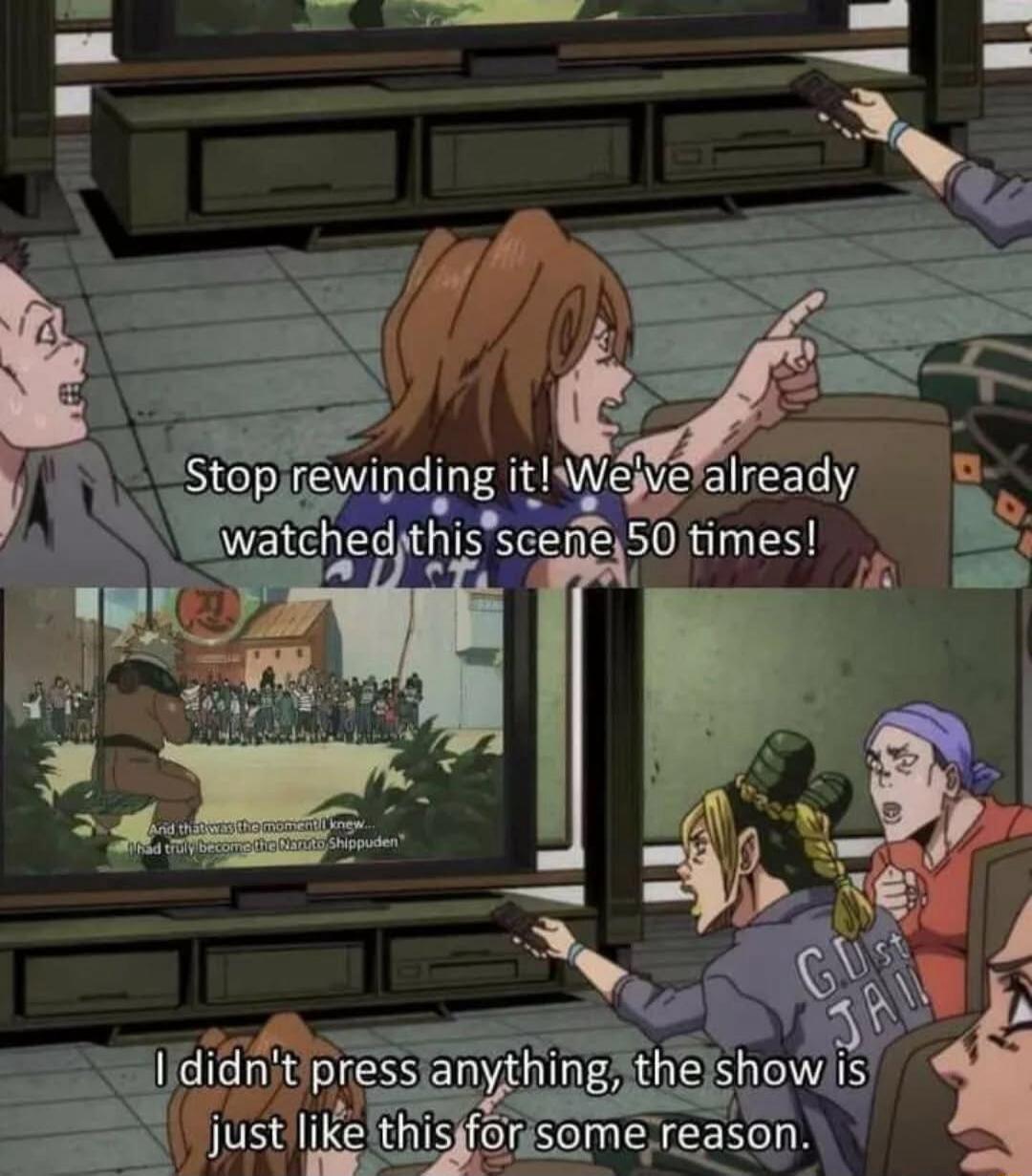 Stop rewinding it! We've already watched this scene 50 times! And that was the moment I knew... I had truly become the Naruto Shippuden. I didn't press anything, the show is just like this for some reason.