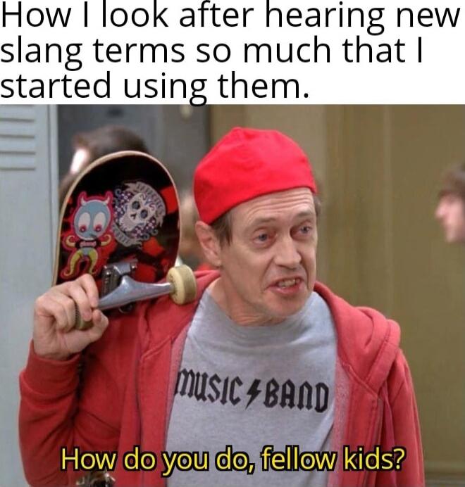 How look after hearing new slang terms so much that started using them How o Vel Cloy fellowkids
