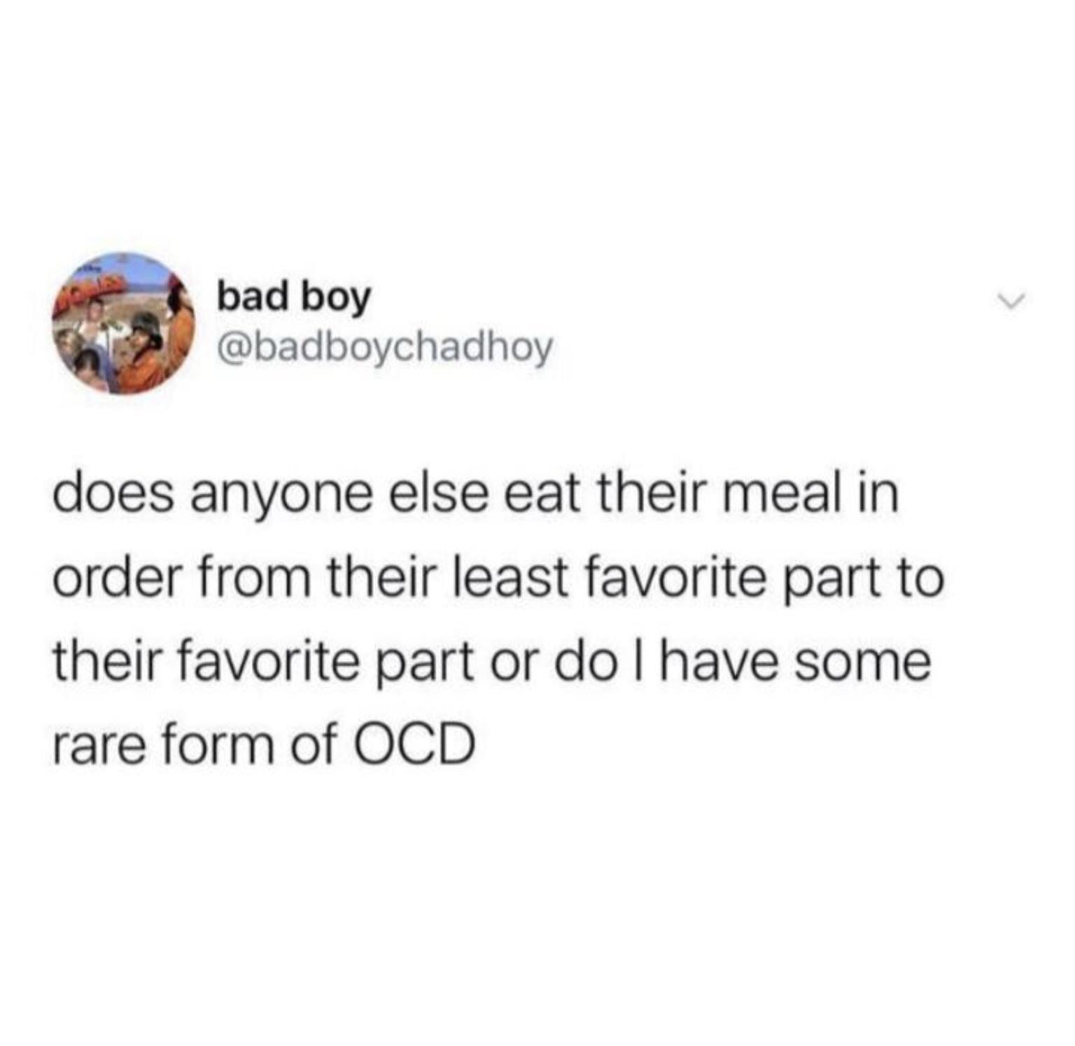 bad boy badboychadhoy does anyone else eat their meal in order from their least favorite part to their favorite part or do have some rare form of OCD