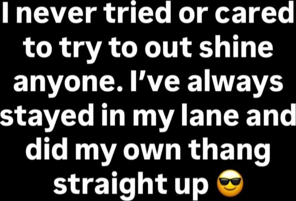 I never tried or cared to try to out shine anyone. I’ve always stayed in my lane and did my own thing straight up 😎