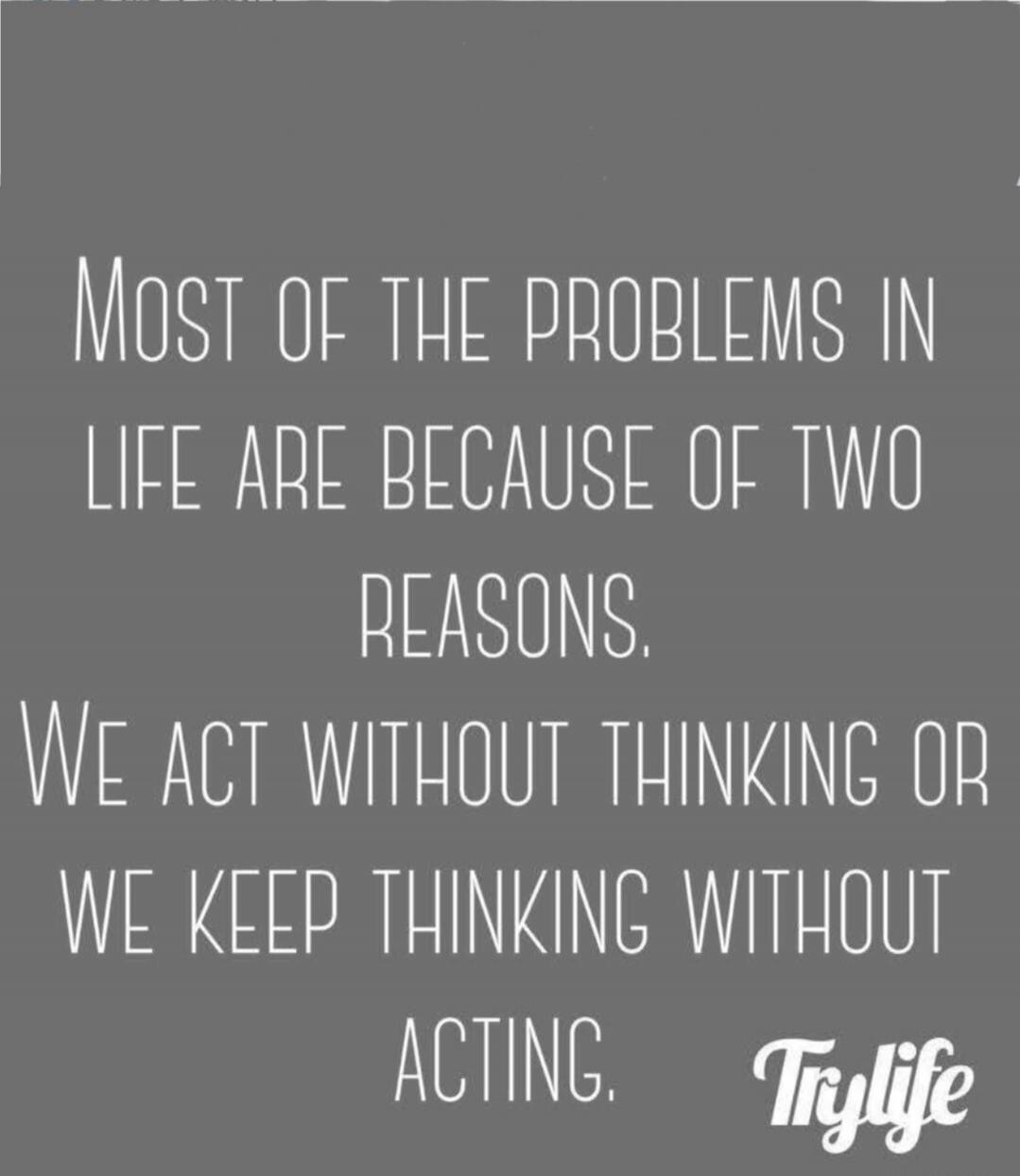 Most of the problems in life are because of two reasons. We act without thinking or we keep thinking without acting. Trylife