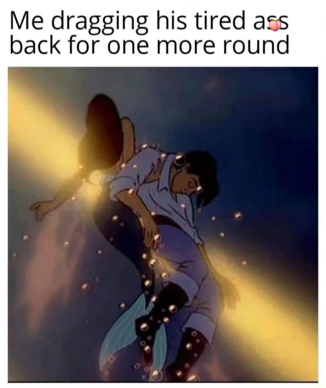 Me dragging his tired ass back for one more round