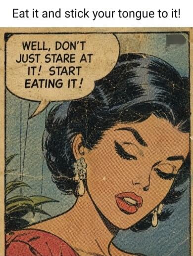 Eat it and stick your tongue to it! WELL, DON'T JUST STARE AT IT! START EATING IT!