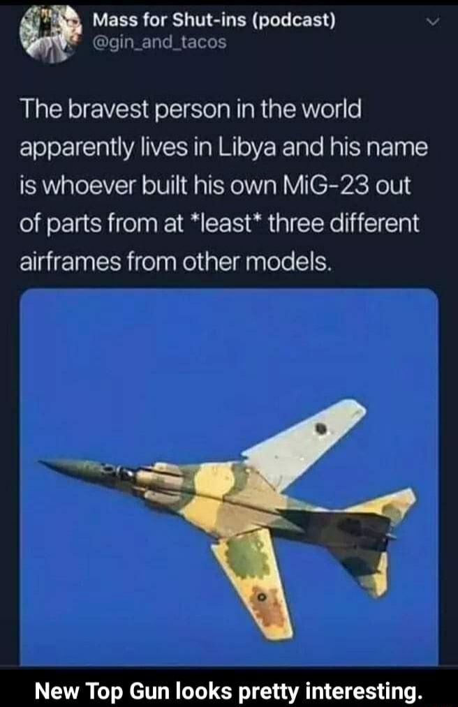 4 Mass for Shut ins podcast 4 gin_and_tacos The bravest person in the world apparently lives in Libya and his name is whoever built his own MiG 23 out of parts from at least three different airframes from other models New Top Gun looks pretty interesting