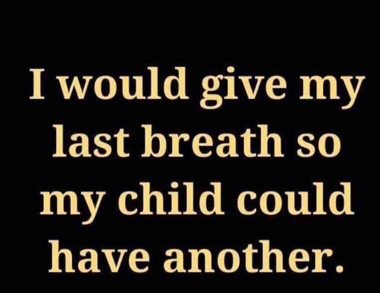 I would give my last breath so my child could have another