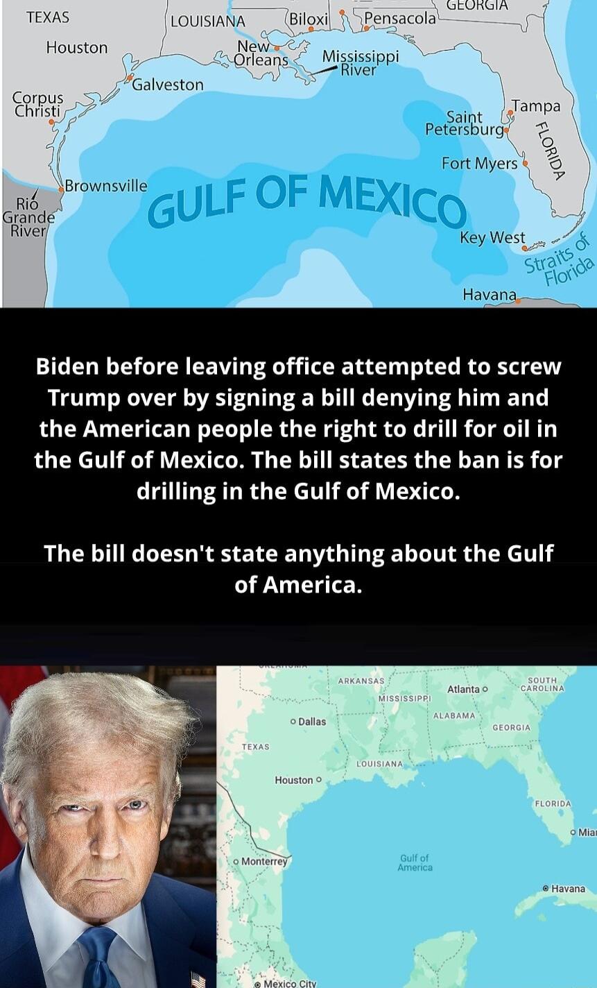 REEae TS ouisiaNA_ Biloxi 1 Pensacola Houston New Gifdhns Misisiopi v Galveston S o ampe peteiiburg 2 FortMyers 5 iBrownsvil Rib Grande e Key West Havana Biden before leaving office attempted to screw Trump over by signing a bill denying him and the American people the right to drill for oil in the Gulf of Mexico The bill states the ban is for drilling in the Gulf of Mexico The bill doesnt state a