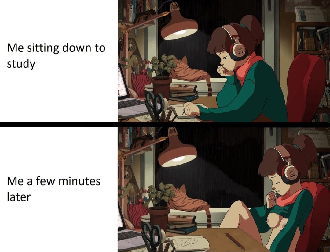 Me sitting down to study Me a few minutes later
