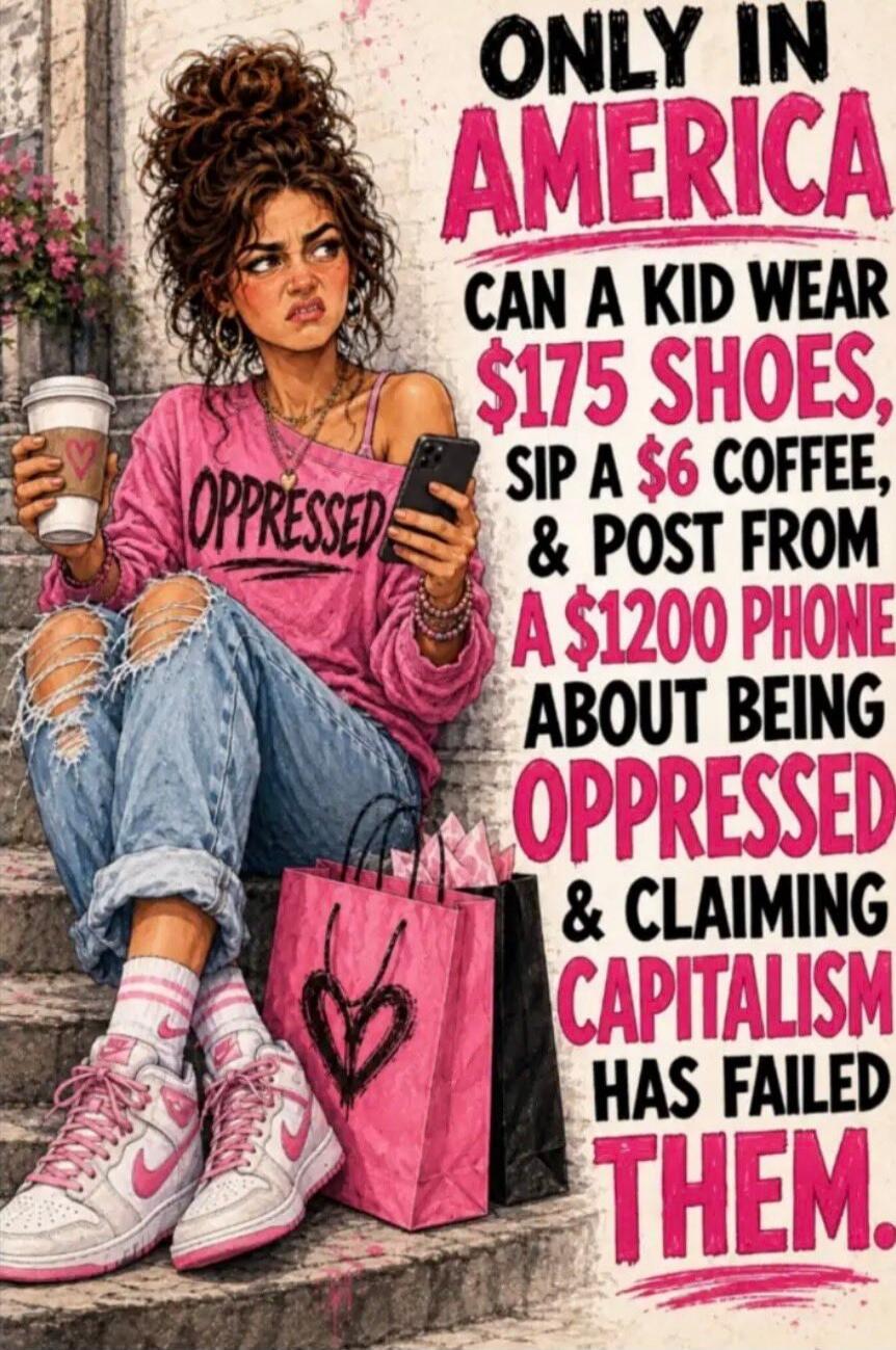 ONLY IN AMERICA CAN A KID WEAR $175 SHOES, SIP A $6 COFFEE, & POST FROM A $1200 PHONE ABOUT BEING OPPRESSED & CLAIMING CAPITALISM HAS FAILED THEM. OPPRESSED