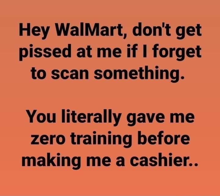 Hey WalMart dont get pissed at me if forget to scan something You literally gave me zero training before making me a cashier