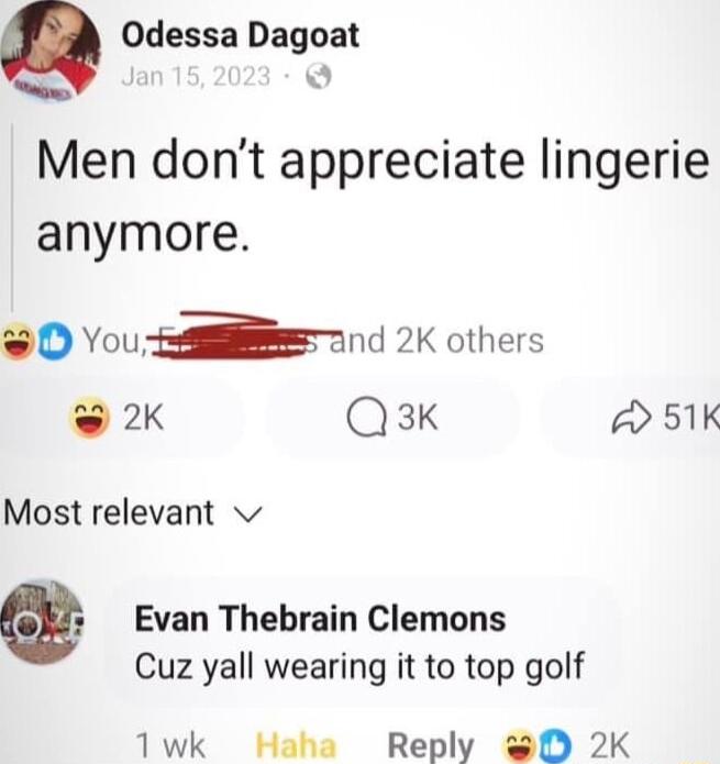 g Odessa Dagoat 5 Men dont appreciate lingerie anymore 0 Vound 2K others 2K Q3sk 2 51K Most relevant v Evan Thebrain Clemons Cuz yall wearing it to top golf 1wk Haha Reply 0 2K