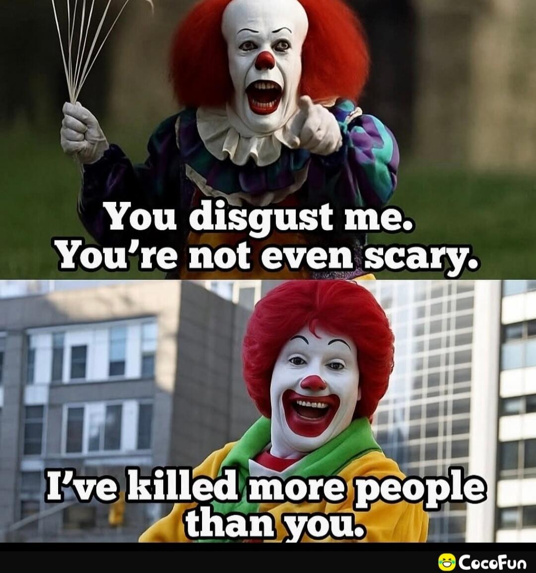 You disgust me. You're not even scary. I've killed more people than you.