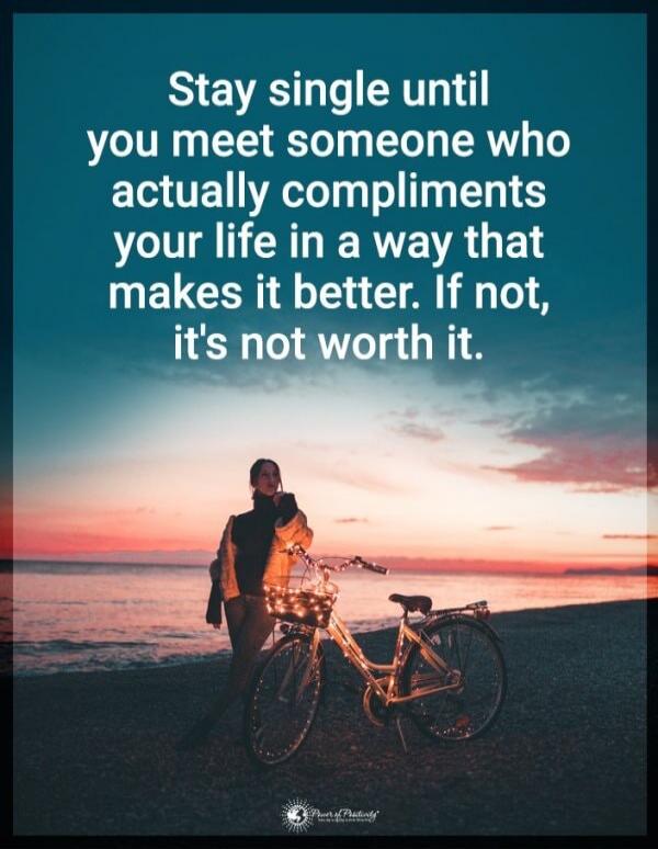 Stay single until you meet someone who actually compliments your life in a way that makes it better. If not, it's not worth it.