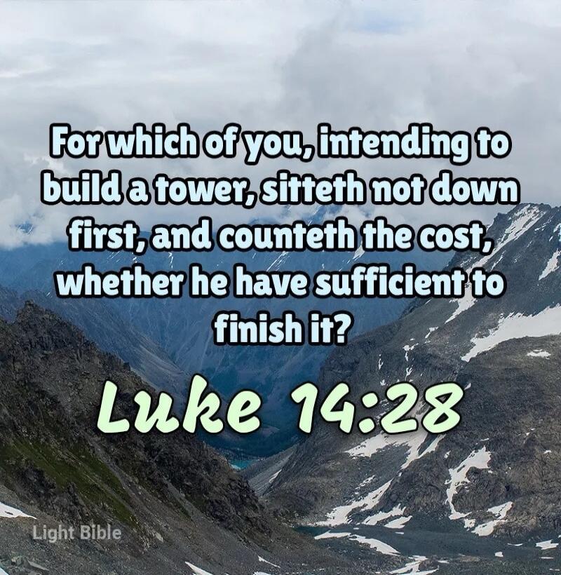 For which of you, intending to build a tower, sitteth not down first, and counteth the cost, whether he have sufficient to finish it? Luke 14:28
