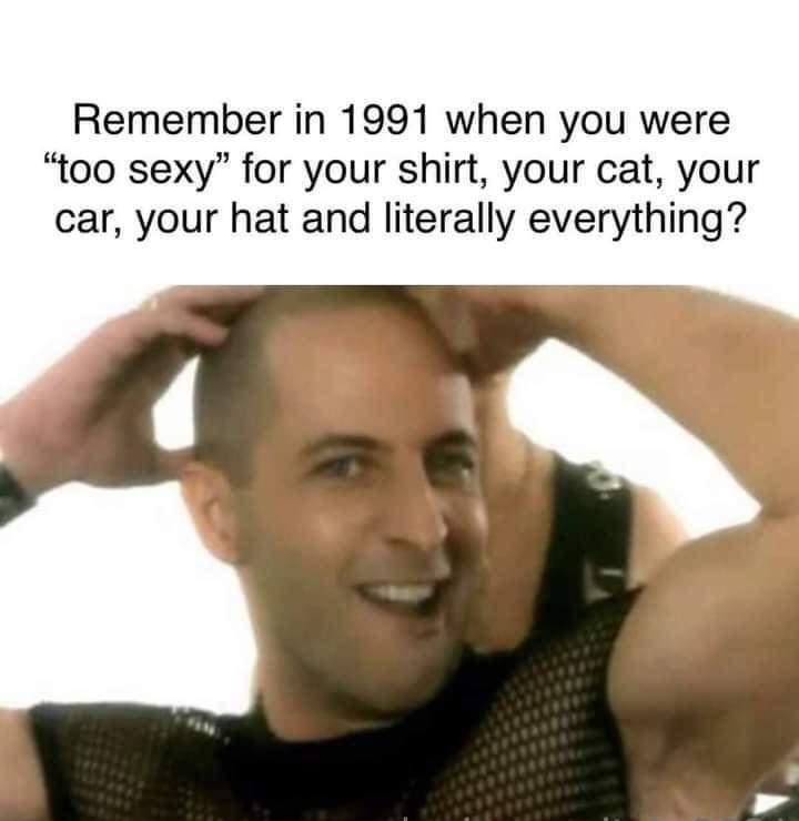 Remember in 1991 when you were too sexy for your shirt your cat your car your hat and literally everything