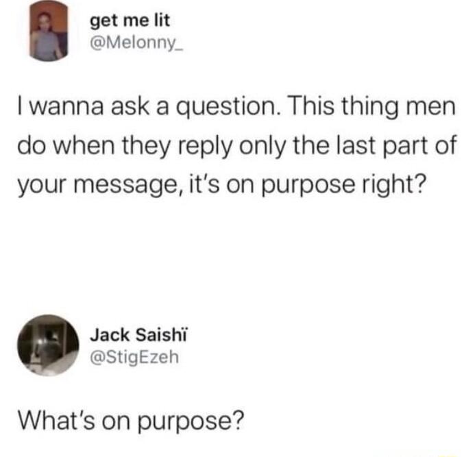 get me lit Melonny wanna ask a question This thing men do when they reply only the last part of your message its on purpose right Jack Saishi stigezeh Whats on purpose