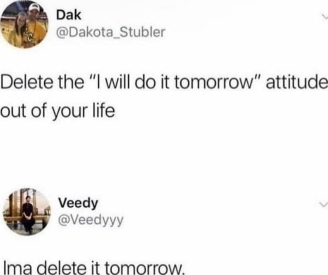 Dak Dakota_Stubler Delete the I will do it tomorrow attitude out of your life Veedy Veedyyy Ima delete it tomorrow