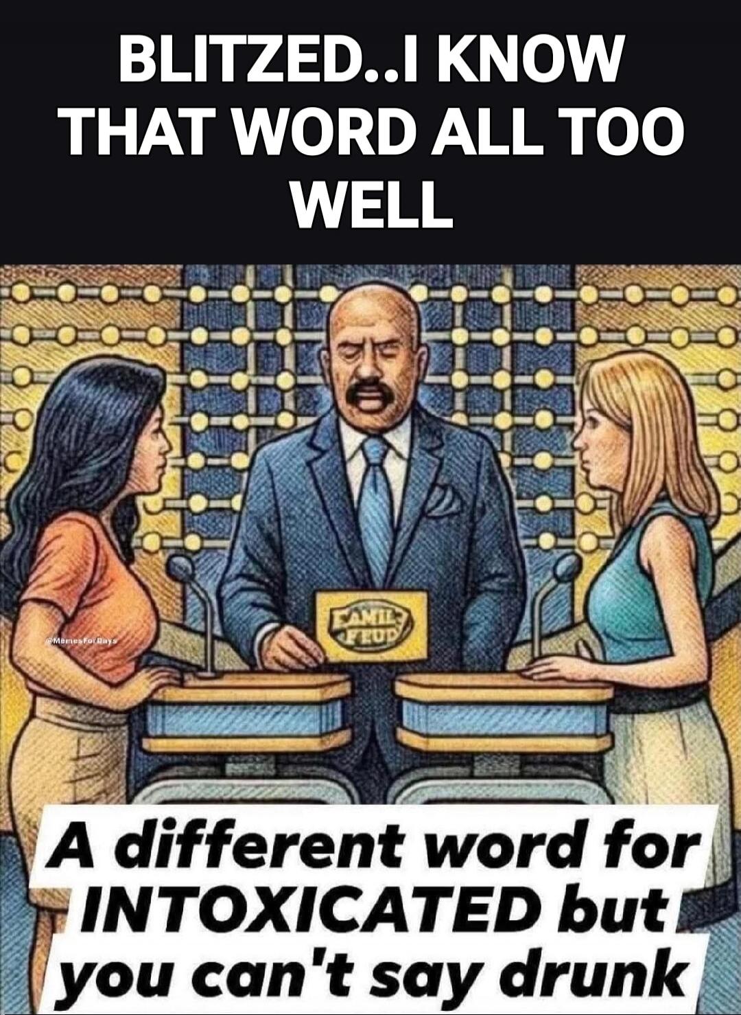 BLITZED..I KNOW THAT WORD ALL TOO WELL. A different word for INTOXICATED but you can't say drunk.