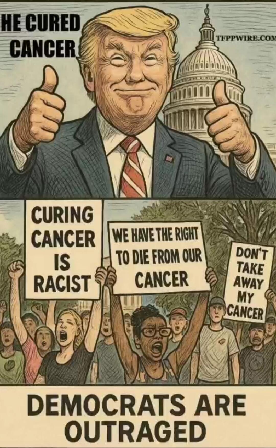 HE CURED CANCER
CURING CANCER IS RACIST
WE HAVE THE RIGHT TO DIE FROM OUR CANCER
DONT TAKE AWAY MY CANCER
DEMOCRATS ARE OUTRAGED