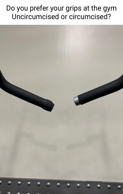 Do you prefer your grips at the gym Uncircumcised or circumcised