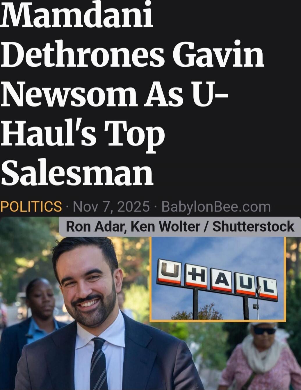 Mamdani Dethrones Gavin Newsom As U-Haul’s Top Salesman

POLITICS · Nov 7, 2025 · BabylonBee.com

Ron Adar, Ken Wolter / Shutterstock