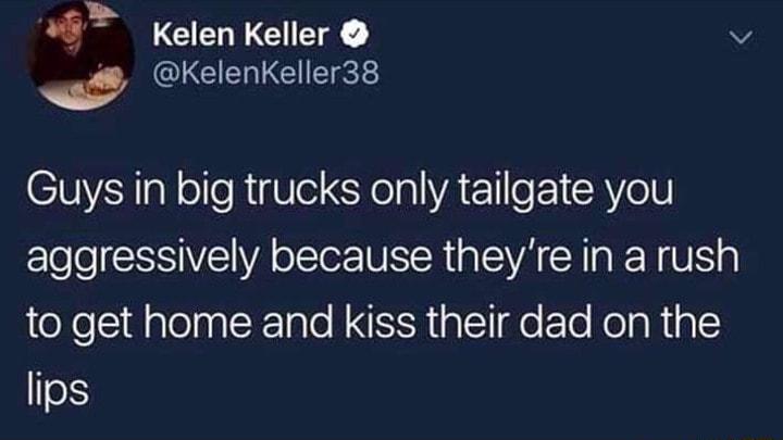 Y GENEER v ICERLCIETEE Guys in big trucks only tailgate you EloeSSSIVE VA o Sl NS R VA SR e N U to get home and kiss their dad on the lips