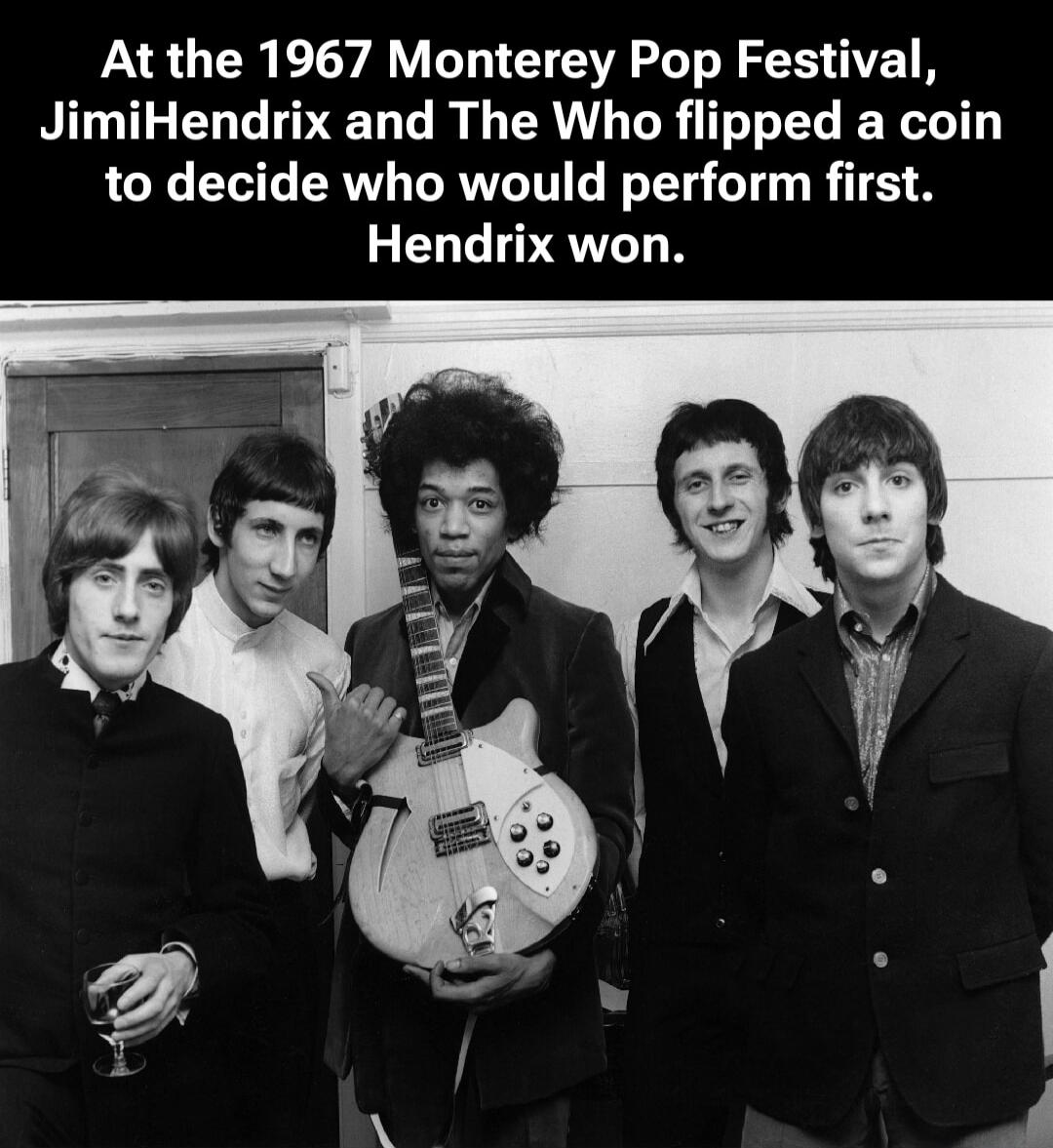 At the 1967 Monterey Pop Festival, JimiHendrix and The Who flipped a coin to decide who would perform first. Hendrix won.
