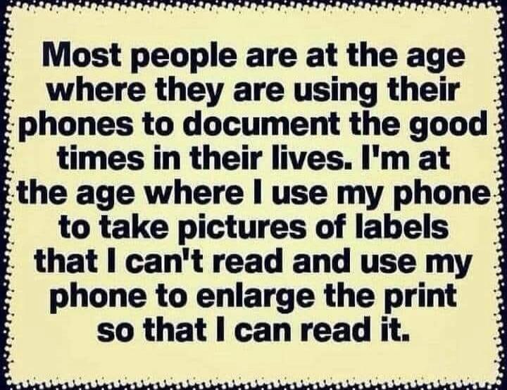 Most people are at the age where they are using their phones to document the good times in their lives. I'm at the age where I use my phone to take pictures of labels that I can't read and use my phone to enlarge the print so that I can read it.