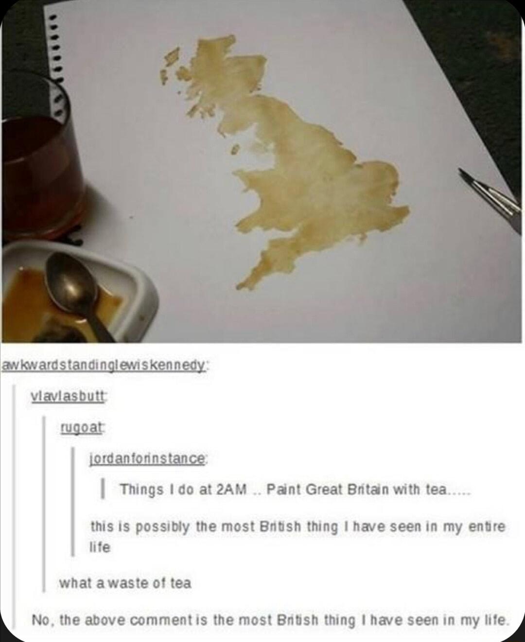 Trings 1 do at 2AM Paint Great Bntan wit tea this is possibly the most BAtsh thing have seen in my entre ite what awaste of tea No the above comment s the most Brtsh thing have seen in my ife