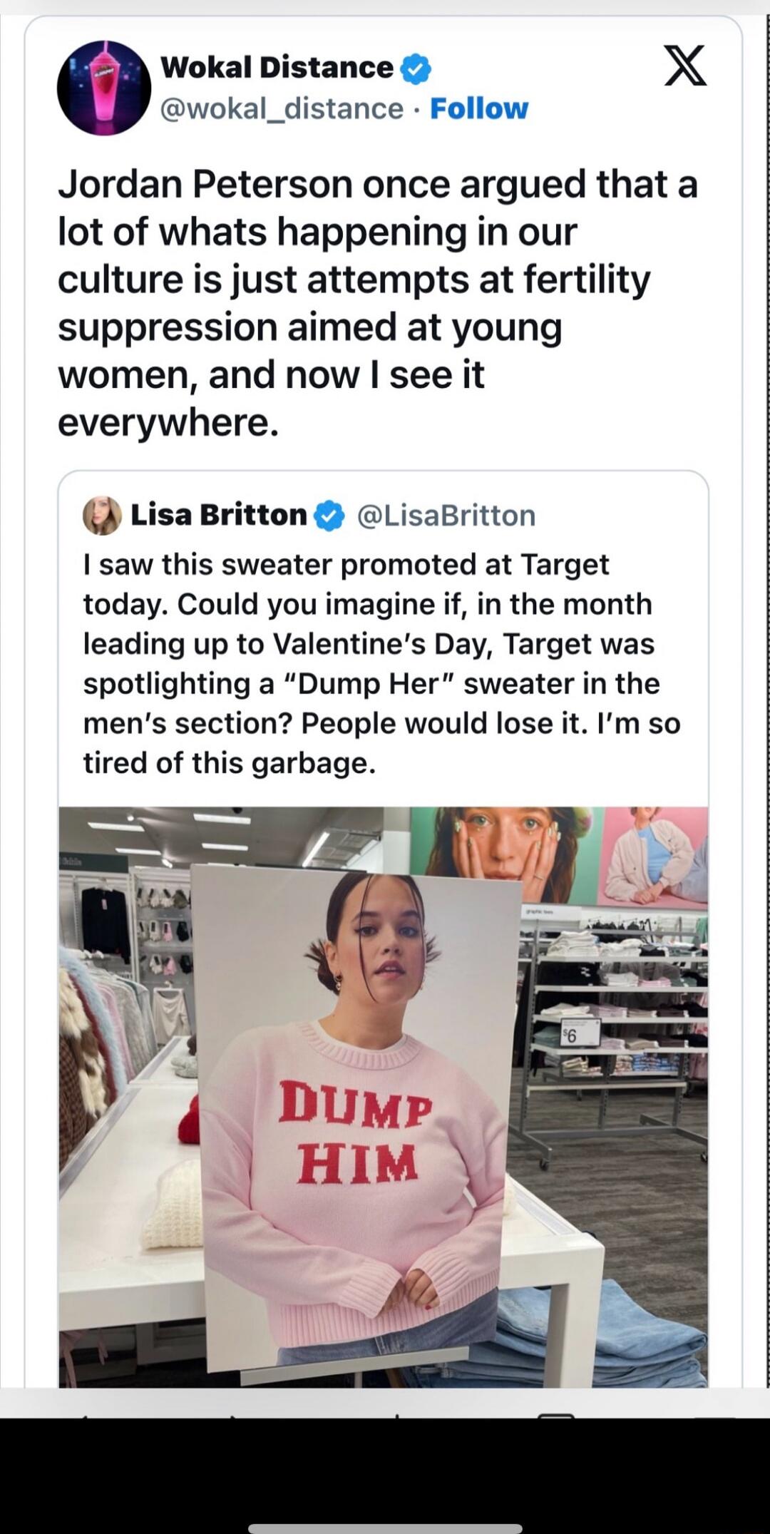 Jordan Peterson once argued that a lot of what's happening in our culture is just attempts at fertility suppression aimed at young women, and now I see it everywhere. 

I saw this sweater promoted at Target today. Could you imagine if, in the month leading up to Valentine's Day, Target was spotlighting a “Dump Her” sweater in the men's section? Peo