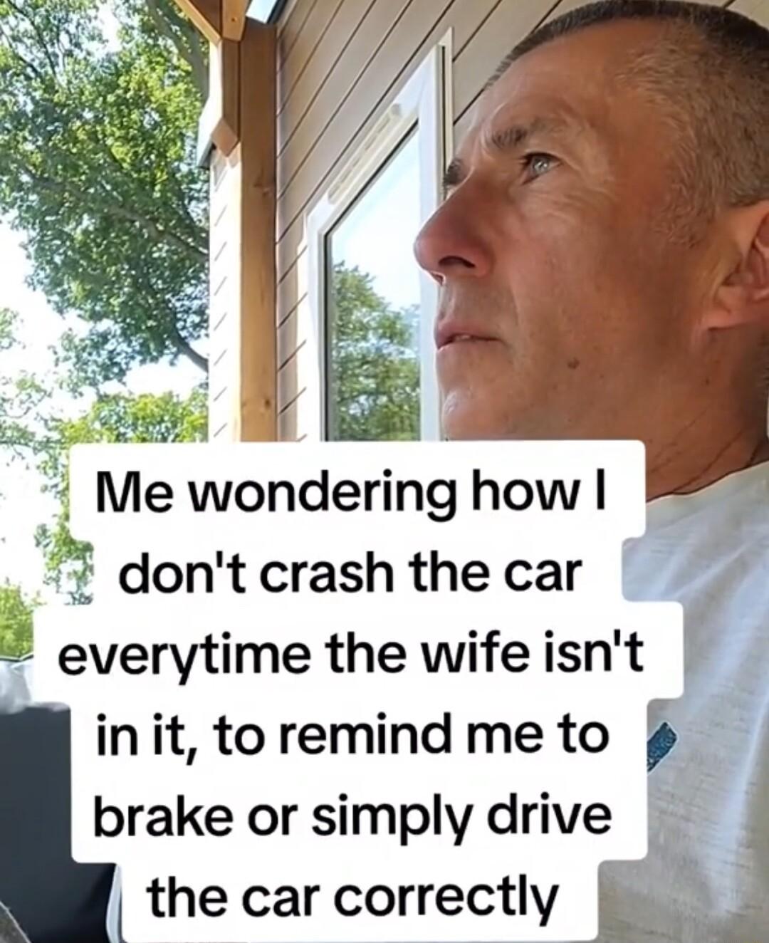 o 3 Me wondering how Q dontcrash thecar 2 everytime the wife isnt init to remind me to brake or simply drive the car correctly