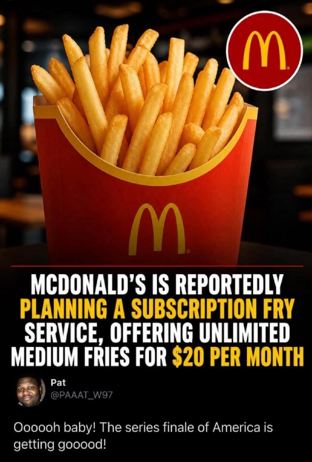 McDonald's is reportedly planning a subscription fry service, offering unlimited medium fries for $20 per month. Pat @PAAAAT_W97: Oooooh baby! The series finale of America is getting gooood!
