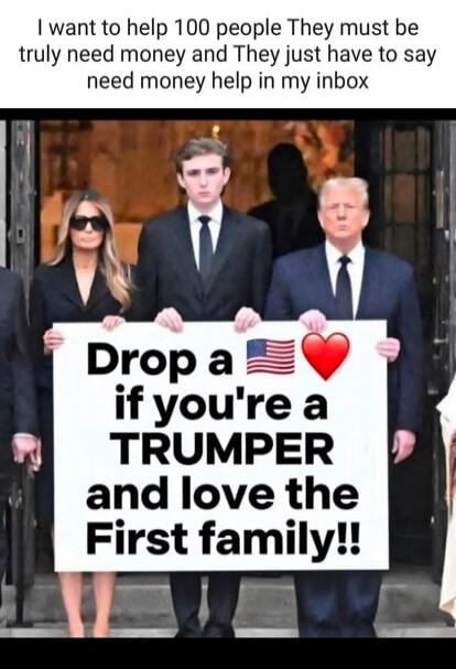 I want to help 100 people They must be truly need money and They just have to say need money help in my inbox Drop a if you're a TRUMPER and love the First family!!