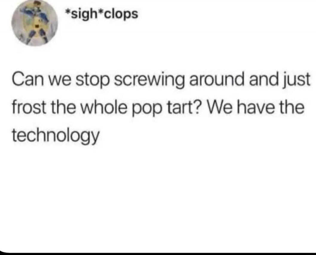 *sigh*clops Can we stop screwing around and just frost the whole pop tart? We have the technology