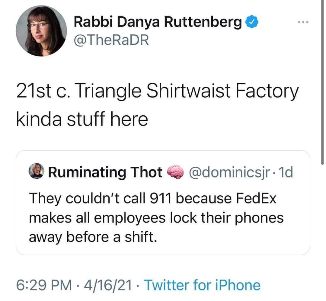 Rabbi Danya Ruttenberg TheRaDR 21st c Triangle Shirtwaist Factory kinda stuff here Ruminating Thot dominicsir 1d They couldnt call 911 because FedEx makes all employees lock their phones away before a shift 629 PM 41621 Twitter for iPhone