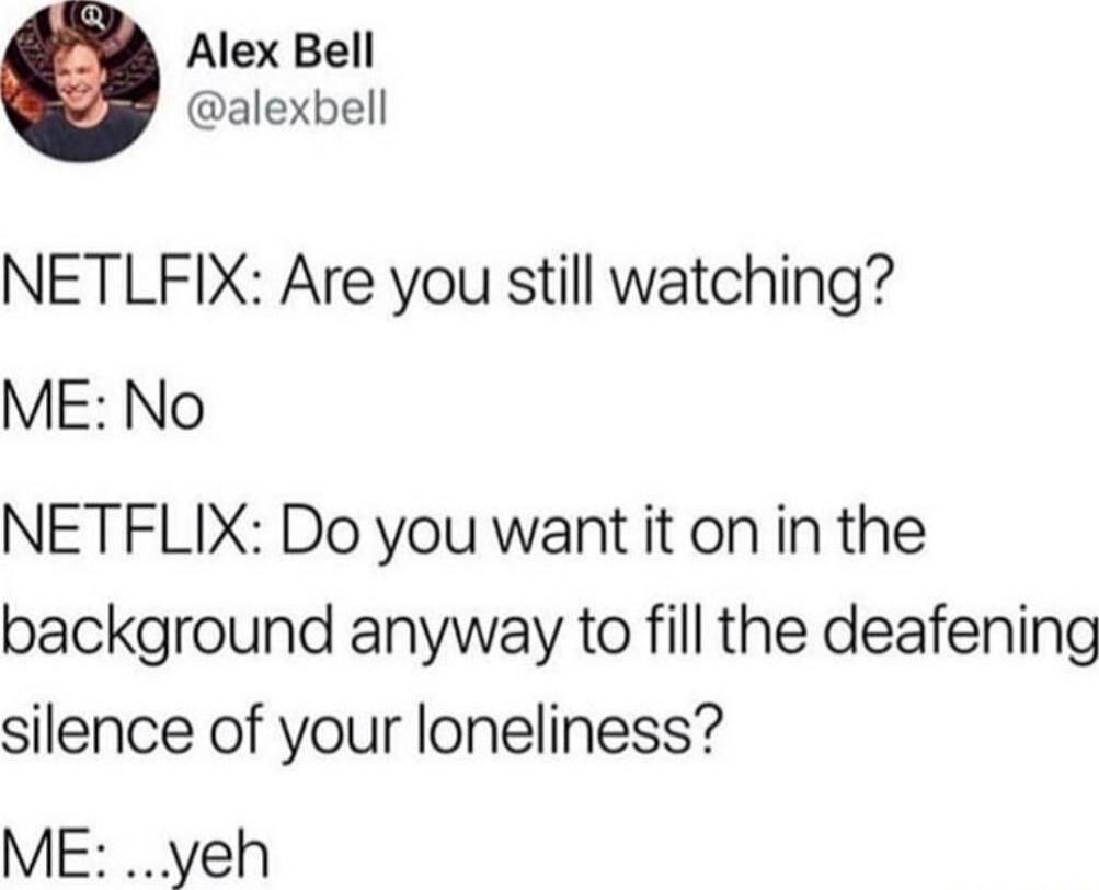 Alex Bell alexbell NETLFIX Are you still watching ME No NETFLIX Do you want it onin the background anyway to fill the deafening silence of your loneliness ME yeh
