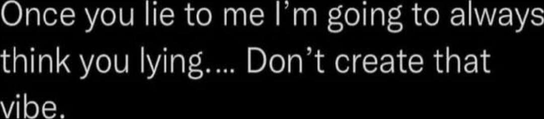Once you lie to me I’m going to always think you lying.... Don’t create that vibe.