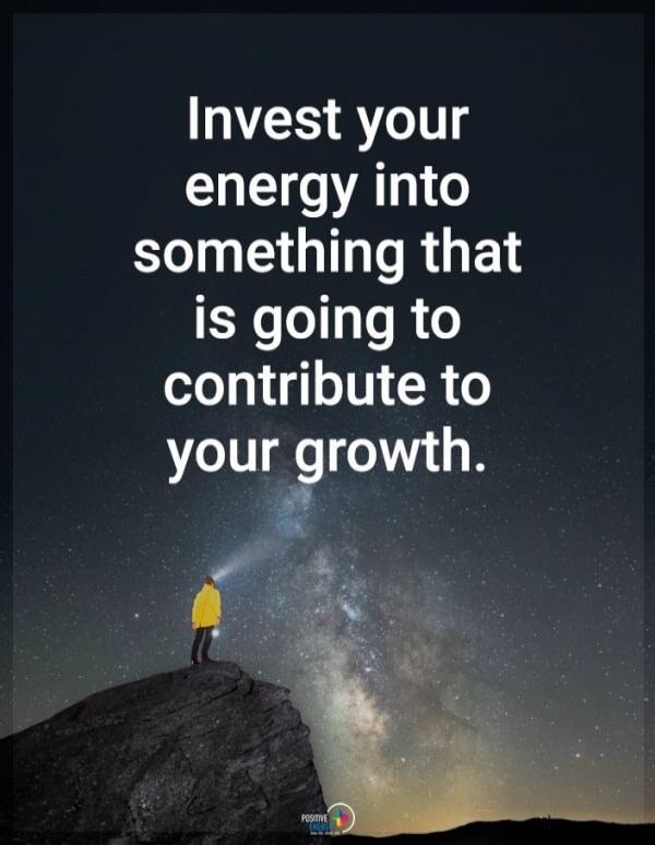 Invest your energy into something that is going to contribute to your growth.