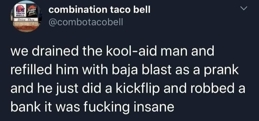 combination taco bell v combotacobell we drained the kool aid man and refilled him with baja blast as a prank El e R VIS Fele IEN el N aTe Nio o LT bank it was fucking insane 1210 PM Aug 10 2020 Twitter for Android
