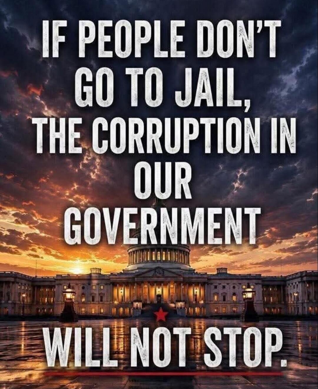 IF PEOPLE DON'T GO TO JAIL, THE CORRUPTION IN OUR GOVERNMENT WILL NOT STOP.