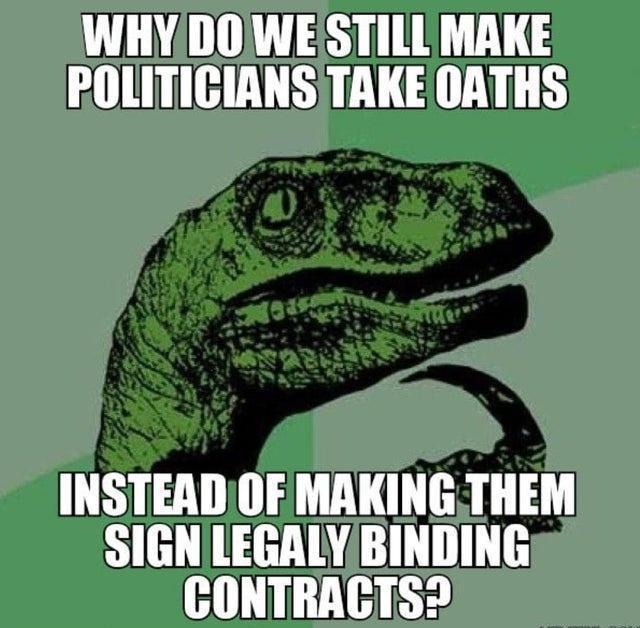 WHYDOWESTILL MAKE BOLITICIANS TAKE OATHS INSTEAD OF MAKING THEM SIGN LEGALY BINDING GCONTRAGTS