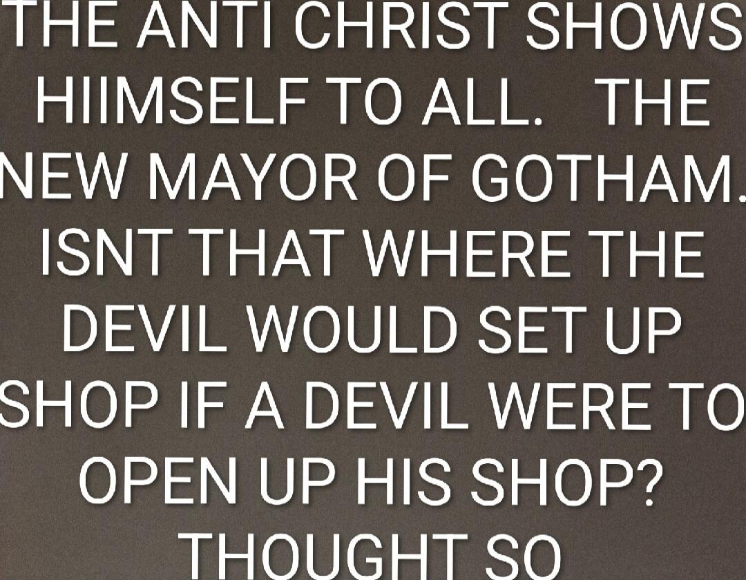THE ANTI CHRIST SHOWS HIMSELF TO ALL. THE NEW MAYOR OF GOTHAM. ISNT THAT WHERE THE DEVIL WOULD SET UP SHOP IF A DEVIL WERE TO OPEN UP HIS SHOP? THOUGHT SO